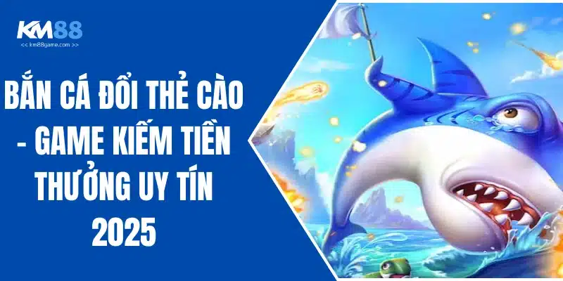 Bắn Cá Đổi Thẻ Cào - Game Kiếm Tiền Thưởng Uy Tín 2025