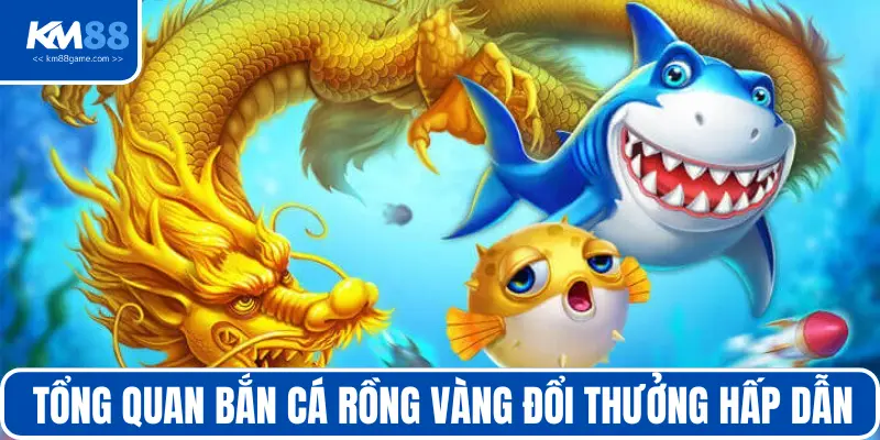 Tổng quan Game bắn cá rồng vàng đổi thưởng hấp dẫn