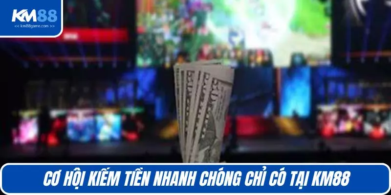 Cơ hội kiếm tiền nhanh chóng chỉ có tại KM88