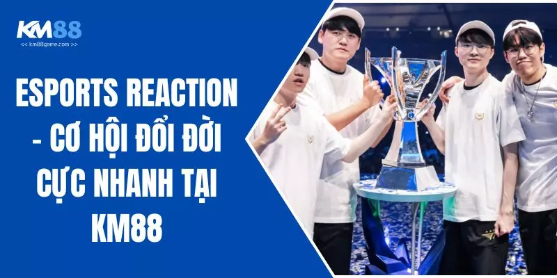 Esports Reaction - Cơ Hội Đổi Đời Cực Nhanh Tại KM88