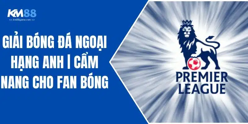 Giải Bóng Đá Ngoại Hạng Anh | Cẩm Nang Cho Fan Bóng