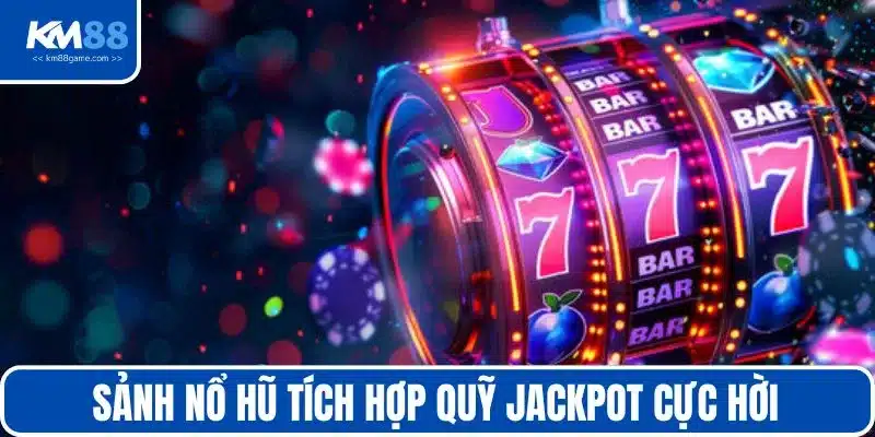 Sảnh nổ hũ tích hợp quỹ jackpot cực hời
